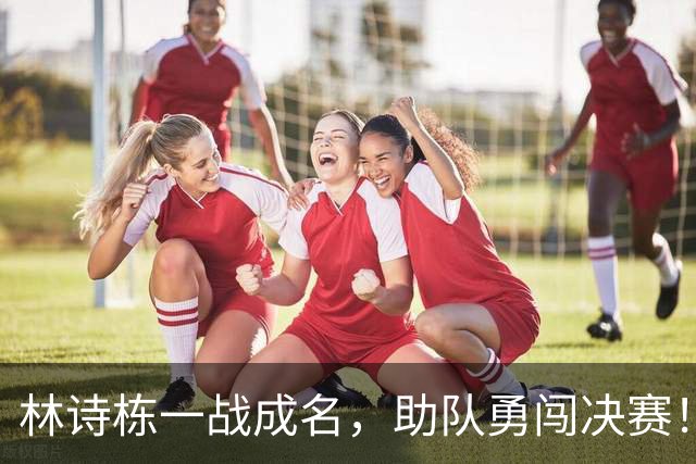 林诗栋一战成名，助队勇闯决赛！