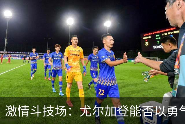 激情斗技场：尤尔加登能否以勇气锁定胜局？